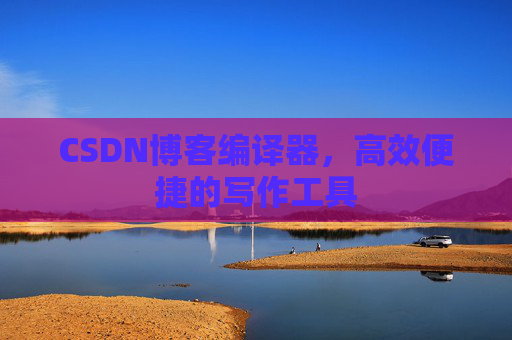 CSDN博客编译器，高效便捷的写作工具