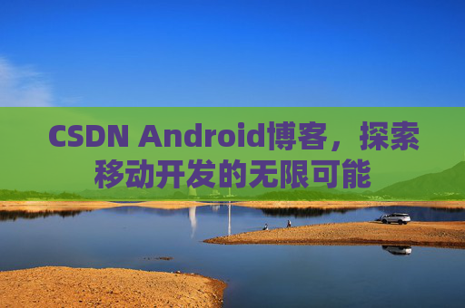 CSDN Android博客，探索移动开发的无限可能